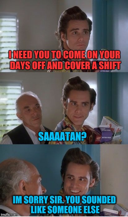 Dick boss | I NEED YOU TO COME ON YOUR DAYS OFF AND COVER A SHIFT; SAAAATAN? IM SORRY SIR. YOU SOUNDED LIKE SOMEONE ELSE | image tagged in scumbag boss,satan,ace ventura | made w/ Imgflip meme maker