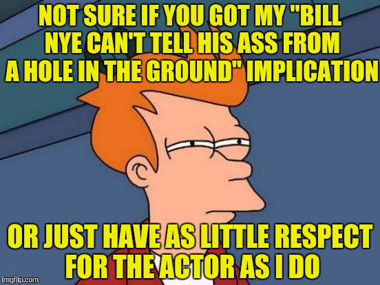 Futurama Fry Meme | NOT SURE IF YOU GOT MY "BILL NYE CAN'T TELL HIS ASS FROM A HOLE IN THE GROUND" IMPLICATION OR JUST HAVE AS LITTLE RESPECT FOR THE ACTOR AS I | image tagged in memes,futurama fry | made w/ Imgflip meme maker