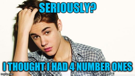 SERIOUSLY? I THOUGHT I HAD 4 NUMBER ONES | image tagged in justin | made w/ Imgflip meme maker