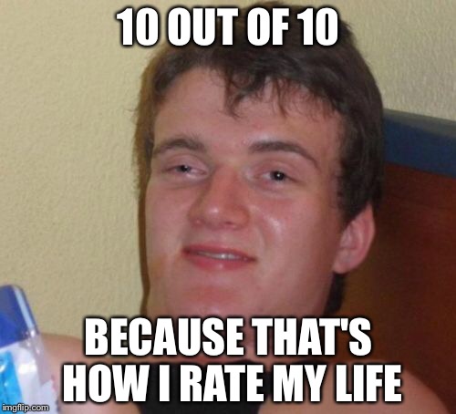 Ever wondered why 10 guy is 10 guy? | 10 OUT OF 10 BECAUSE THAT'S HOW I RATE MY LIFE | image tagged in memes,10 guy | made w/ Imgflip meme maker