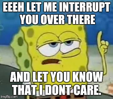 I'll Have You Know Spongebob | EEEH LET ME INTERRUPT YOU OVER THERE; AND LET YOU KNOW THAT I DONT CARE. | image tagged in memes,ill have you know spongebob | made w/ Imgflip meme maker