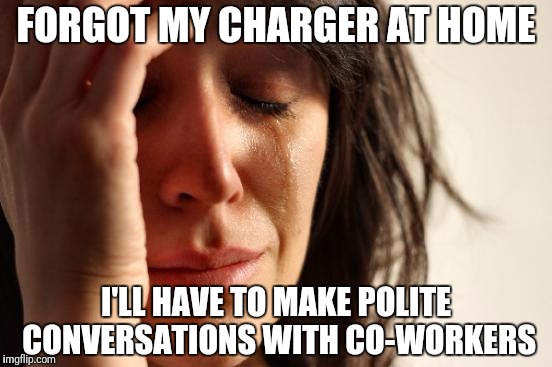 First World Problems Meme | FORGOT MY CHARGER AT HOME; I'LL HAVE TO MAKE POLITE CONVERSATIONS WITH CO-WORKERS | image tagged in memes,first world problems | made w/ Imgflip meme maker