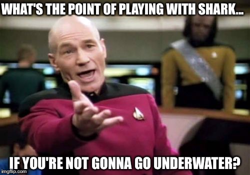 Picard Wtf Meme | WHAT'S THE POINT OF PLAYING WITH SHARK... IF YOU'RE NOT GONNA GO UNDERWATER? | image tagged in memes,picard wtf | made w/ Imgflip meme maker