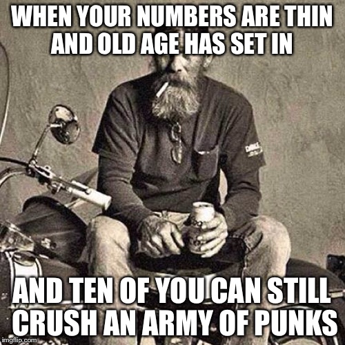 Old Man Ass Whoopin | WHEN YOUR NUMBERS ARE THIN AND OLD AGE HAS SET IN; AND TEN OF YOU CAN STILL CRUSH AN ARMY OF PUNKS | image tagged in old biker,i was told there would be,old school,old people,freedom biker | made w/ Imgflip meme maker