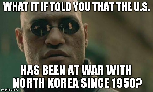 We're not STARTING a war with them, just finishing it. | WHAT IT IF TOLD YOU THAT THE U.S. HAS BEEN AT WAR WITH NORTH KOREA SINCE 1950? | image tagged in memes,matrix morpheus,north korea | made w/ Imgflip meme maker
