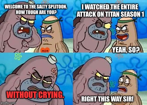 How Tough Are You | I WATCHED THE ENTIRE ATTACK ON TITAN SEASON 1; WELCOME TO THE SALTY SPLITOON. HOW TOUGH ARE YOU? YEAH, SO? WITHOUT CRYING. RIGHT THIS WAY SIR! | image tagged in memes,how tough are you | made w/ Imgflip meme maker