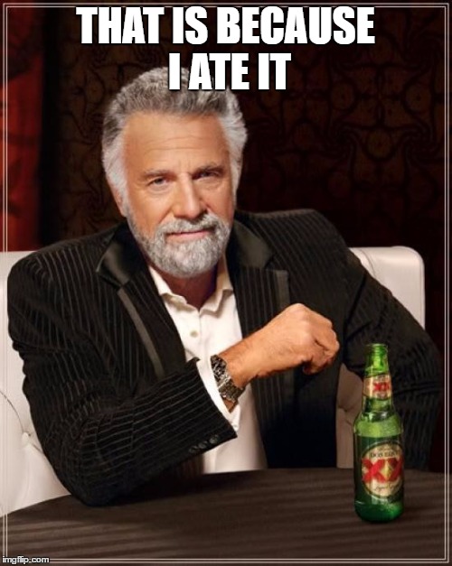 The Most Interesting Man In The World Meme | THAT IS BECAUSE I ATE IT | image tagged in memes,the most interesting man in the world | made w/ Imgflip meme maker
