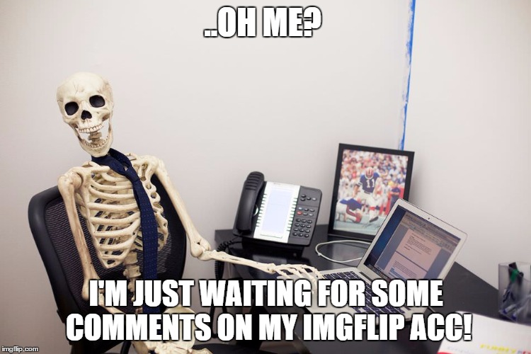 Me Waiting for Some Constructive Criticism.. Or A Funny Comment | ..OH ME? I'M JUST WAITING FOR SOME COMMENTS ON MY IMGFLIP ACC! | image tagged in not funny,random | made w/ Imgflip meme maker