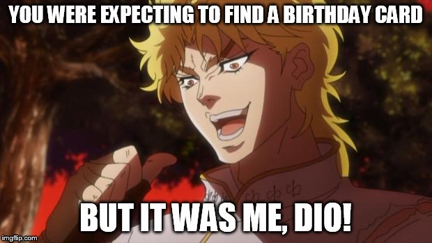 But it was me Dio | YOU WERE EXPECTING TO FIND A BIRTHDAY CARD; BUT IT WAS ME, DIO! | image tagged in but it was me dio | made w/ Imgflip meme maker