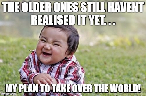 THE OLDER ONES STILL HAVENT REALISED IT YET. . . MY PLAN TO TAKE OVER THE WORLD! | image tagged in evil baby | made w/ Imgflip meme maker