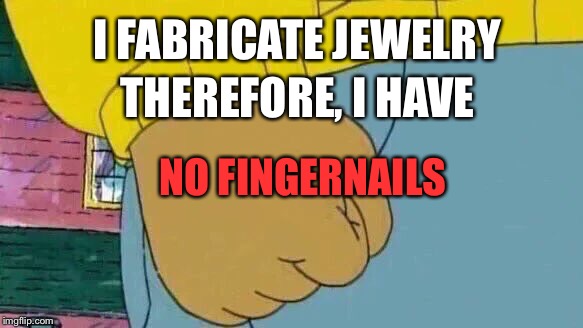 Arthur Fist Meme | I FABRICATE JEWELRY; THEREFORE, I HAVE; NO FINGERNAILS | image tagged in memes,arthur fist | made w/ Imgflip meme maker