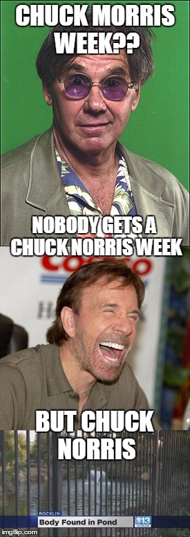 Only Chuck Norris Has A Chuck Norris Week!  Chuck Norris Week. A Sir_Unknown event! | CHUCK MORRIS WEEK?? NOBODY GETS A CHUCK NORRIS WEEK; BUT CHUCK NORRIS | image tagged in chuck norris week,chuck morris,body found in pond,chuck norris laughing,funny,purple haze | made w/ Imgflip meme maker