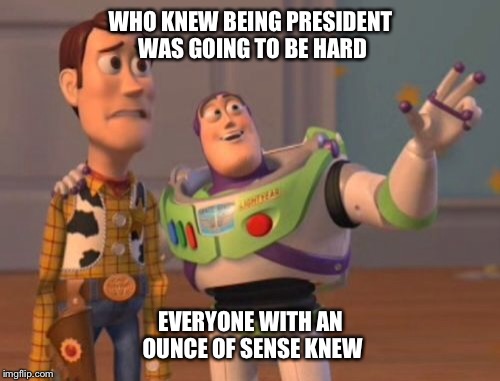 X, X Everywhere Meme | WHO KNEW BEING PRESIDENT WAS GOING TO BE HARD EVERYONE WITH AN OUNCE OF SENSE KNEW | image tagged in memes,x x everywhere | made w/ Imgflip meme maker
