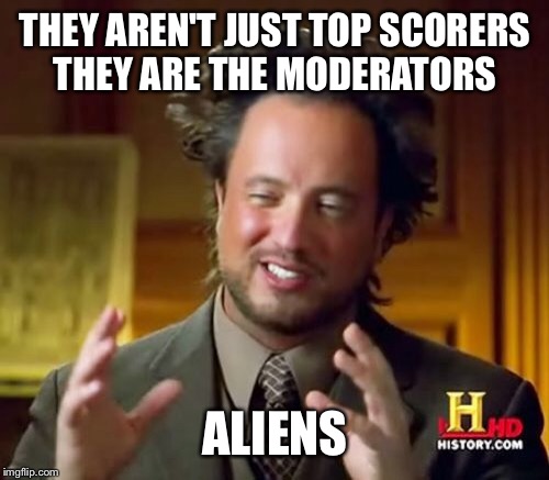 Ancient Aliens Meme | THEY AREN'T JUST TOP SCORERS THEY ARE THE MODERATORS ALIENS | image tagged in memes,ancient aliens | made w/ Imgflip meme maker
