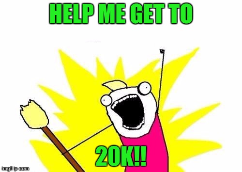 Can we get there? I bet we can! | HELP ME GET TO; 20K!! | image tagged in memes,x all the y | made w/ Imgflip meme maker