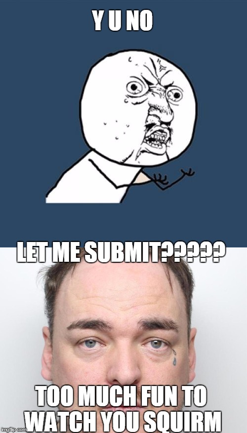 How long does it take for a submission to thru?  I've two outfor 3 weeks and one held up for 2 months now .... | Y U NO; LET ME SUBMIT????? TOO MUCH FUN TO WATCH YOU SQUIRM | image tagged in y u no,you shall not pass,why did i make this,now i'm screwed forever,goodbye cruel world | made w/ Imgflip meme maker