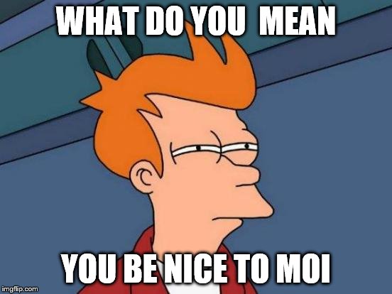 WHAT DO YOU  MEAN YOU BE NICE TO MOI | image tagged in memes,futurama fry | made w/ Imgflip meme maker