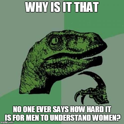 Philosoraptor Meme | WHY IS IT THAT; NO ONE EVER SAYS HOW HARD IT IS FOR MEN TO UNDERSTAND WOMEN? | image tagged in memes,philosoraptor | made w/ Imgflip meme maker
