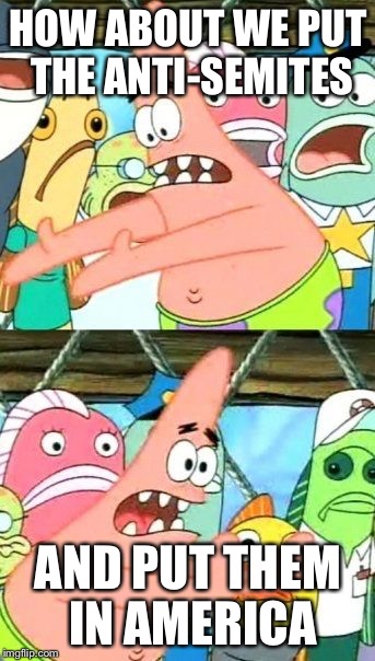 Put It Somewhere Else Patrick | HOW ABOUT WE PUT THE ANTI-SEMITES; AND PUT THEM IN AMERICA | image tagged in memes,put it somewhere else patrick | made w/ Imgflip meme maker