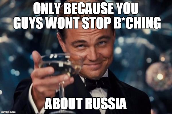 Leonardo Dicaprio Cheers Meme | ONLY BECAUSE YOU GUYS WONT STOP B*CHING ABOUT RUSSIA | image tagged in memes,leonardo dicaprio cheers | made w/ Imgflip meme maker