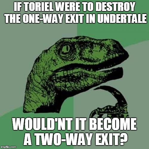 Philosoraptor | IF TORIEL WERE TO DESTROY THE ONE-WAY EXIT IN UNDERTALE; WOULD'NT IT BECOME A TWO-WAY EXIT? | image tagged in memes,philosoraptor | made w/ Imgflip meme maker