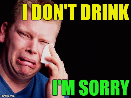 cry | I DON'T DRINK I'M SORRY | image tagged in cry | made w/ Imgflip meme maker