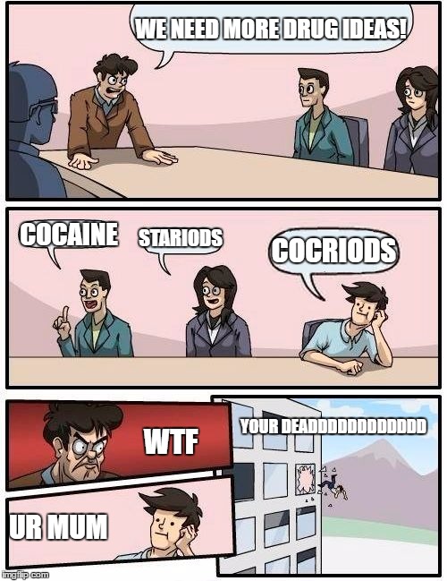 Boardroom Meeting Suggestion Meme | WE NEED MORE DRUG IDEAS! COCAINE; STARIODS; COCRIODS; YOUR DEADDDDDDDDDDDD; WTF; UR MUM | image tagged in memes,boardroom meeting suggestion | made w/ Imgflip meme maker