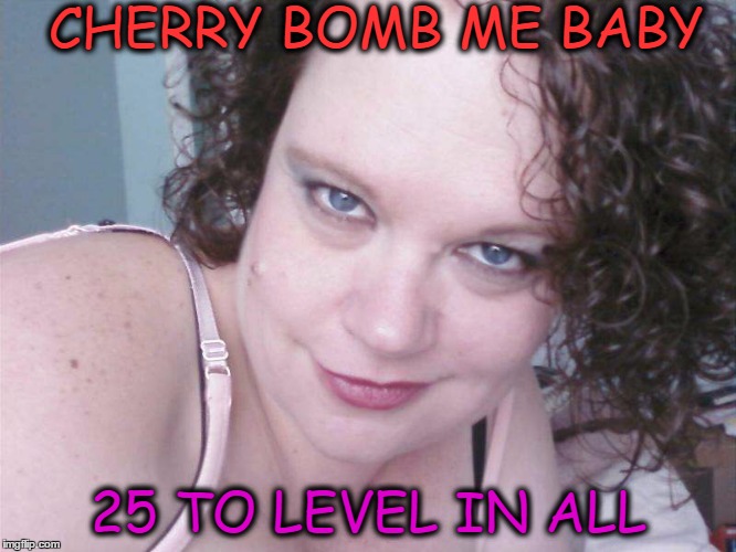 CHERRY BOMB ME BABY; 25 TO LEVEL IN ALL | made w/ Imgflip meme maker