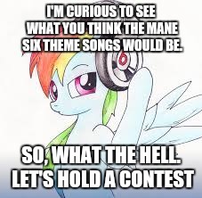 I'M CURIOUS TO SEE WHAT YOU THINK THE MANE SIX THEME SONGS WOULD BE. SO, WHAT THE HELL. LET'S HOLD A CONTEST | made w/ Imgflip meme maker