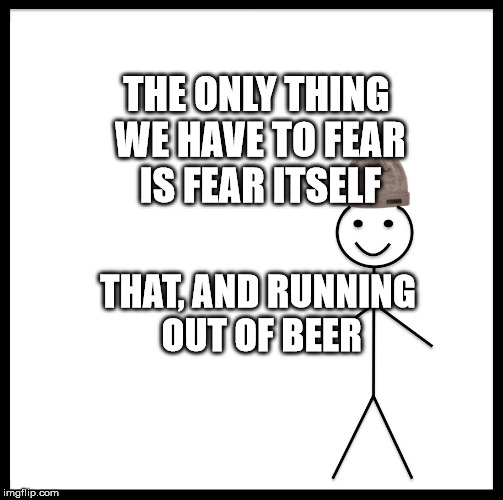 Be Like Bill Meme | THE ONLY THING WE HAVE TO FEAR IS FEAR ITSELF; THAT, AND RUNNING OUT OF BEER | image tagged in memes,be like bill | made w/ Imgflip meme maker