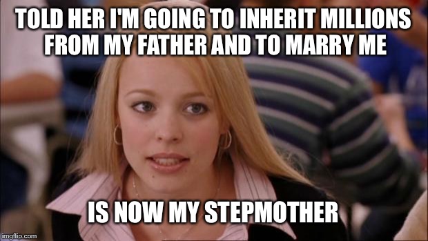 I say go she said yes married my dad you can guess the rest  | TOLD HER I'M GOING TO INHERIT MILLIONS FROM MY FATHER AND TO MARRY ME; IS NOW MY STEPMOTHER | image tagged in memes,its not going to happen,funny | made w/ Imgflip meme maker
