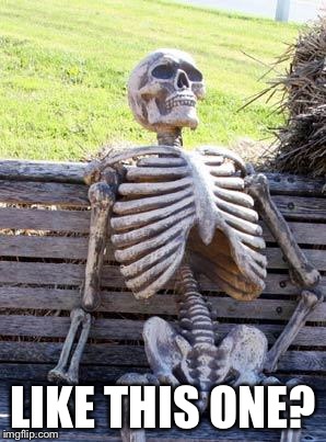 Waiting Skeleton Meme | LIKE THIS ONE? | image tagged in memes,waiting skeleton | made w/ Imgflip meme maker