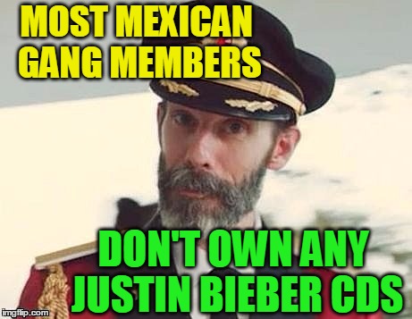 Captain Obvious | MOST MEXICAN GANG MEMBERS; DON'T OWN ANY JUSTIN BIEBER CDS | image tagged in captain obvious | made w/ Imgflip meme maker