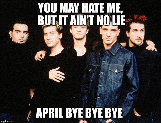YOU MAY HATE ME, BUT IT AIN'T NO LIE; APRIL BYE BYE BYE | image tagged in nsync | made w/ Imgflip meme maker