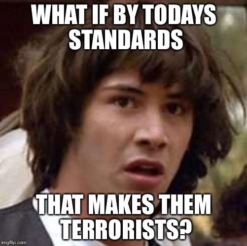 Conspiracy Keanu Meme | WHAT IF BY TODAYS STANDARDS THAT MAKES THEM TERRORISTS? | image tagged in memes,conspiracy keanu | made w/ Imgflip meme maker