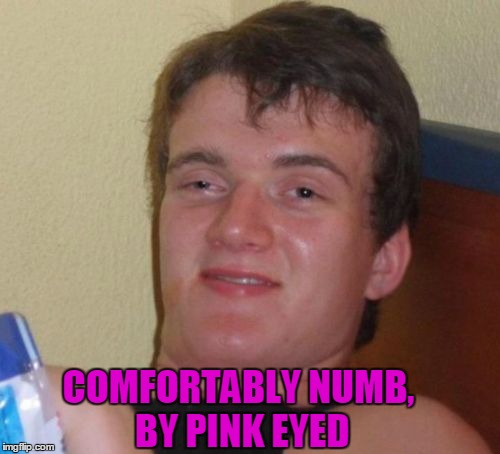 10 Guys Favourite Rock Song.   Rock Week...A pinheadpokemanz event | COMFORTABLY NUMB, BY PINK EYED | image tagged in memes,10 guy,rock week | made w/ Imgflip meme maker