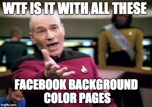 Picard Wtf Meme | WTF IS IT WITH ALL THESE; FACEBOOK BACKGROUND COLOR PAGES | image tagged in memes,picard wtf | made w/ Imgflip meme maker