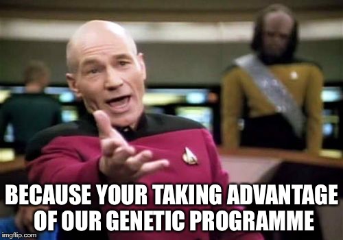 Picard Wtf Meme | BECAUSE YOUR TAKING ADVANTAGE OF OUR GENETIC PROGRAMME | image tagged in memes,picard wtf | made w/ Imgflip meme maker