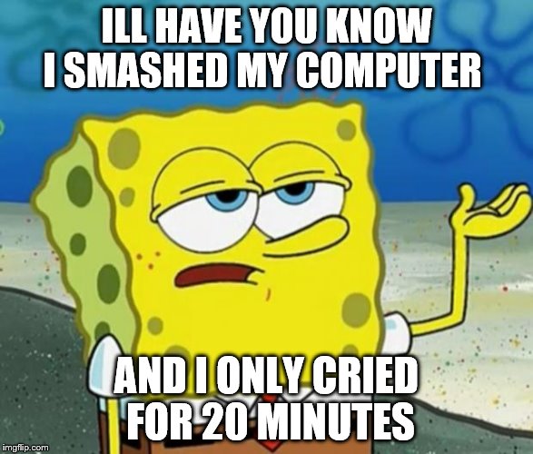 Tough Guy Sponge Bob | ILL HAVE YOU KNOW I SMASHED MY COMPUTER; AND I ONLY CRIED FOR 20 MINUTES | image tagged in tough guy sponge bob | made w/ Imgflip meme maker