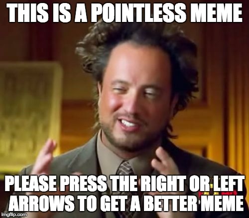 Ancient Aliens Meme | THIS IS A POINTLESS MEME; PLEASE PRESS THE RIGHT OR LEFT ARROWS TO GET A BETTER MEME | image tagged in memes,ancient aliens | made w/ Imgflip meme maker
