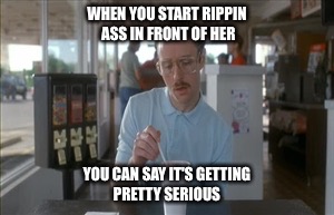 So I Guess You Can Say Things Are Getting Pretty Serious Meme | WHEN YOU START RIPPIN ASS IN FRONT OF HER; YOU CAN SAY IT'S GETTING PRETTY SERIOUS | image tagged in memes,so i guess you can say things are getting pretty serious | made w/ Imgflip meme maker