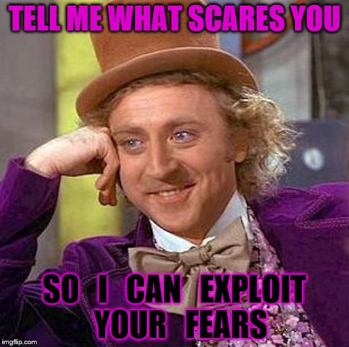 Creepy Condescending Wonka | TELL ME WHAT SCARES YOU; SO   I   CAN   EXPLOIT  YOUR   FEARS | image tagged in memes,creepy condescending wonka | made w/ Imgflip meme maker