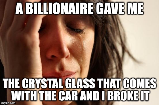 First World Problems Meme | A BILLIONAIRE GAVE ME THE CRYSTAL GLASS THAT COMES WITH THE CAR AND I BROKE IT | image tagged in memes,first world problems | made w/ Imgflip meme maker