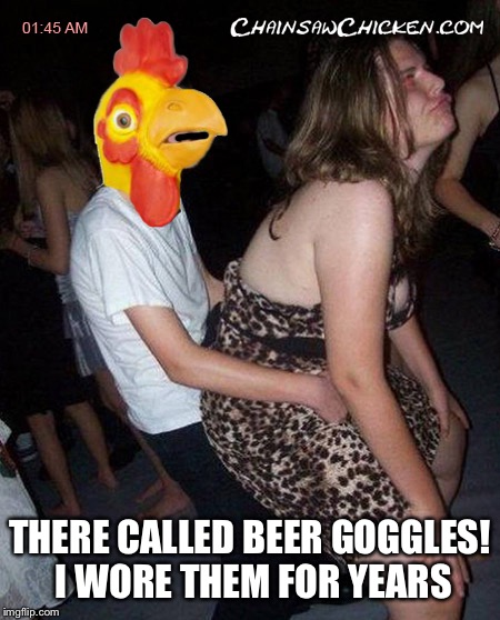 THERE CALLED BEER GOGGLES! I WORE THEM FOR YEARS | made w/ Imgflip meme maker