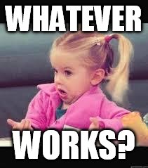 Little girl Dunno | WHATEVER; WORKS? | image tagged in little girl dunno | made w/ Imgflip meme maker