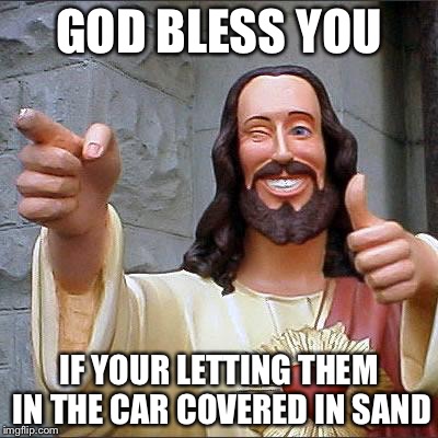 Jesus | GOD BLESS YOU IF YOUR LETTING THEM IN THE CAR COVERED IN SAND | image tagged in jesus | made w/ Imgflip meme maker