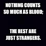 Plain black | NOTHING COUNTS SO MUCH AS BLOOD;; THE REST ARE JUST STRANGERS. | image tagged in plain black | made w/ Imgflip meme maker