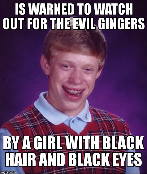 Bad Luck Brian | IS WARNED TO WATCH OUT FOR THE EVIL GINGERS; BY A GIRL WITH BLACK HAIR AND BLACK EYES | image tagged in memes,bad luck brian | made w/ Imgflip meme maker