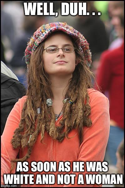 Libturd | WELL, DUH. . . AS SOON AS HE WAS WHITE AND NOT A WOMAN | image tagged in libturd | made w/ Imgflip meme maker