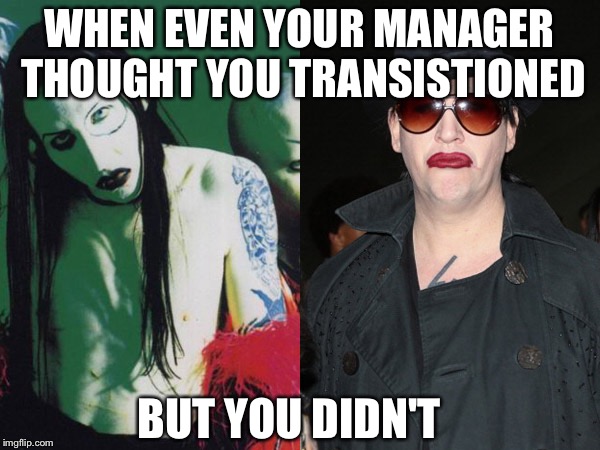 Old Goths |  WHEN EVEN YOUR MANAGER THOUGHT YOU TRANSISTIONED; BUT YOU DIDN'T | image tagged in old goths,transgender,weird,steampunk,lame | made w/ Imgflip meme maker